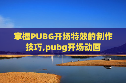 掌握PUBG开场特效的制作技巧,pubg开场动画