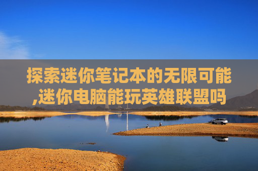 探索迷你笔记本的无限可能,迷你电脑能玩英雄联盟吗