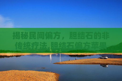 揭秘民间偏方，胆结石的非传统疗法,胆结石偏方苹果步骤