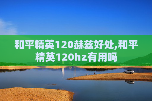 和平精英120赫兹好处,和平精英120hz有用吗