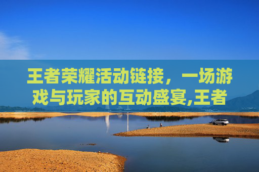 王者荣耀活动链接,一场游戏与玩家的互动盛宴,王者活动链接最新 王者荣耀活动链接,一场游戏与玩家的互动盛宴,王者活动链接最新