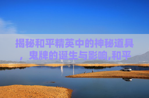 揭秘和平精英中的神秘道具，鬼牌的诞生与影响,和平精英有没有鬼