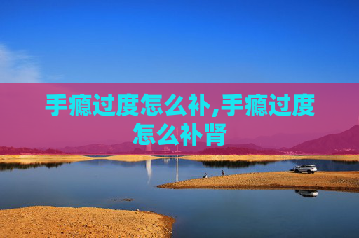 手瘾过度怎么补,手瘾过度怎么补肾