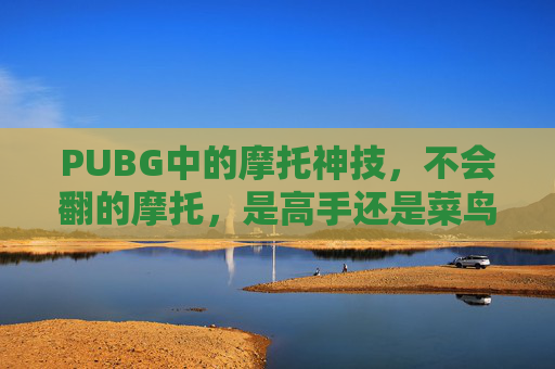 PUBG中的摩托神技，不会翻的摩托，是高手还是菜鸟？,绝地求生不会翻车的摩托