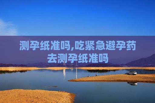 测孕纸准吗,吃紧急避孕药去测孕纸准吗