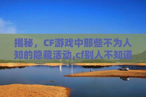 揭秘，CF游戏中那些不为人知的隐藏活动,cf别人不知道的活动有哪些
