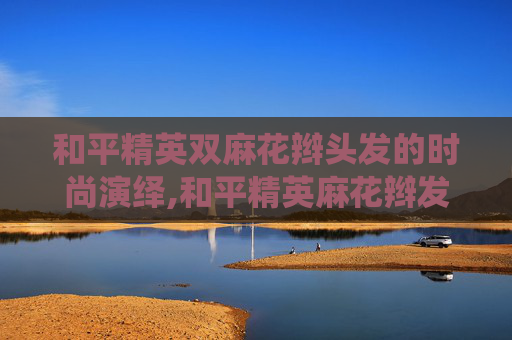 和平精英双麻花辫头发的时尚演绎,和平精英麻花辫发型