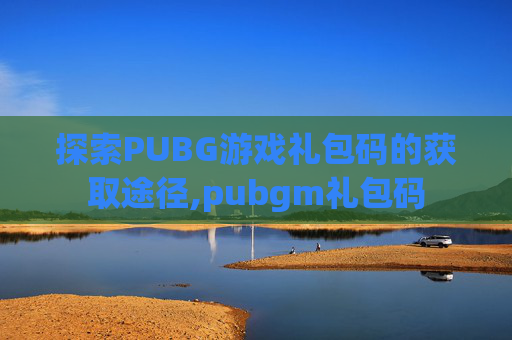 探索PUBG游戏礼包码的获取途径,pubgm礼包码