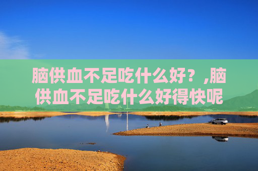 脑供血不足吃什么好？,脑供血不足吃什么好得快呢