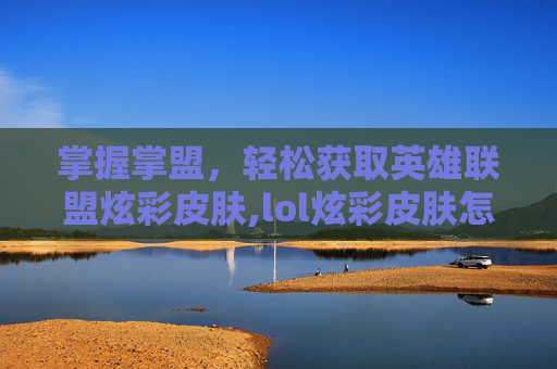 掌握掌盟，轻松获取英雄联盟炫彩皮肤,lol炫彩皮肤怎么购买