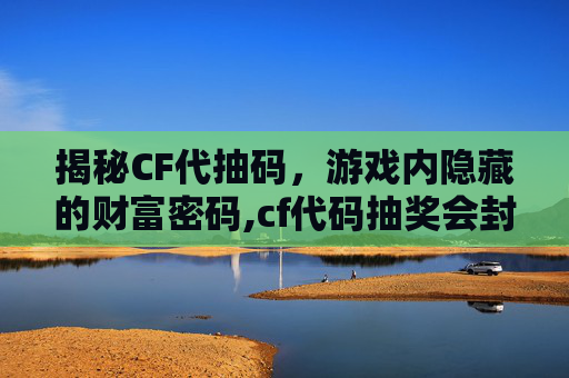 揭秘CF代抽码，游戏内隐藏的财富密码,cf代码抽奖会封号吗