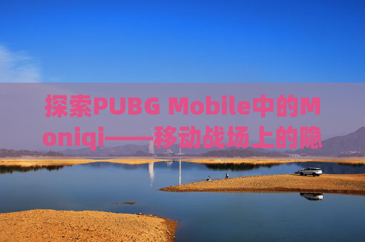 探索PUBG Mobile中的Moniqi——移动战场上的隐秘力量,Pubg手游官网 探索PUBG Mobile中的Moniqi——移动战场上的隐秘力量,Pubg手游官网