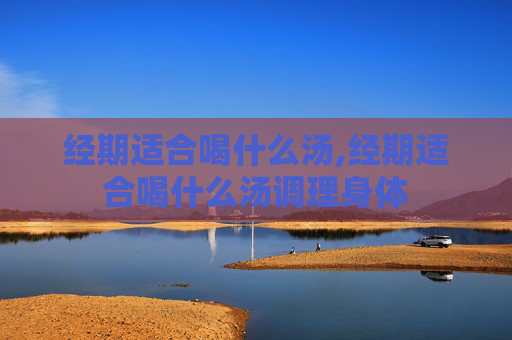 经期适合喝什么汤,经期适合喝什么汤调理身体 经期适合喝什么汤,经期适合喝什么汤调理身体