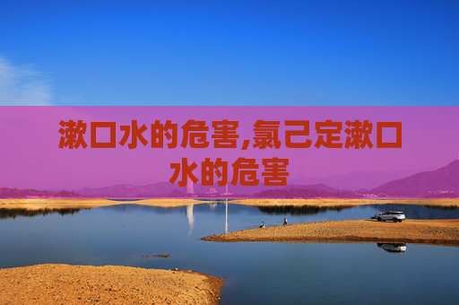漱口水的危害,氯己定漱口水的危害 漱口水的危害,氯己定漱口水的危害