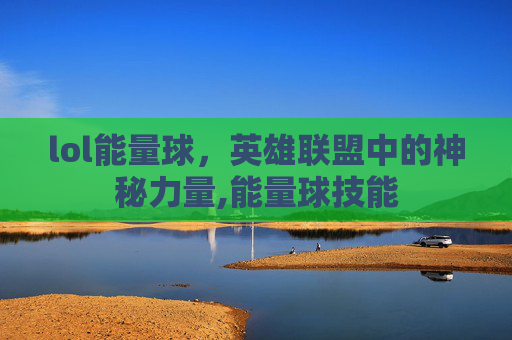 lol能量球,英雄联盟中的神秘力量,能量球技能 lol能量球,英雄联盟中的神秘力量,能量球技能