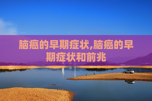 脑癌的早期症状,脑癌的早期症状和前兆 脑癌的早期症状,脑癌的早期症状和前兆