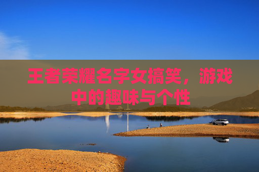 王者荣耀名字女搞笑，游戏中的趣味与个性