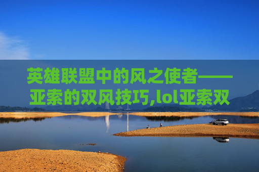 英雄联盟中的风之使者——亚索的双风技巧,lol亚索双风教程
