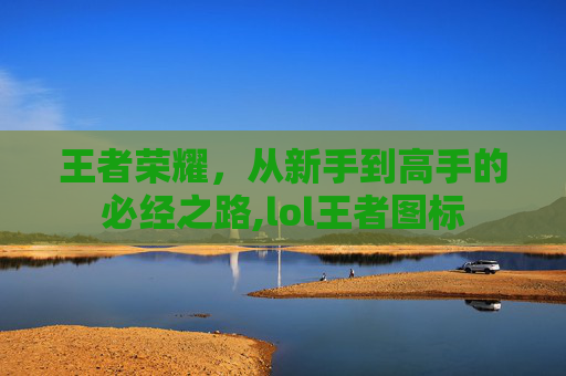 王者荣耀,从新手到高手的必经之路,lol王者图标 王者荣耀,从新手到高手的必经之路,lol王者图标