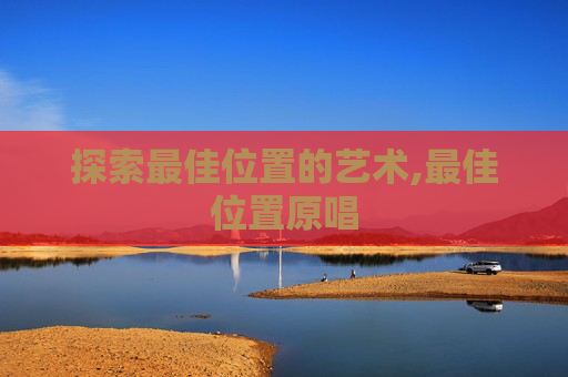 探索最佳位置的艺术,最佳位置原唱 探索最佳位置的艺术,最佳位置原唱