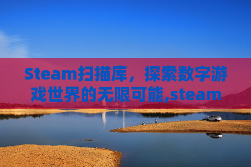 Steam扫描库,探索数字游戏世界的无限可能,steam扫描游戏文件 Steam扫描库,探索数字游戏世界的无限可能,steam扫描游戏文件