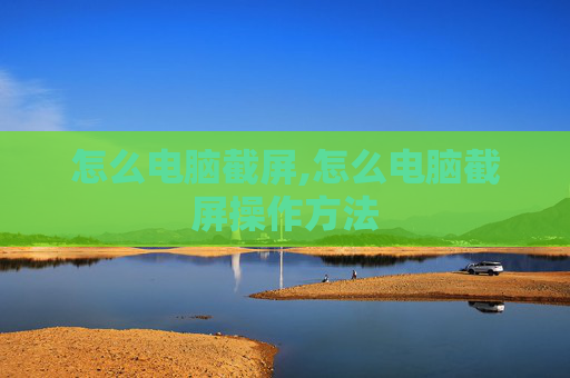 怎么电脑截屏,怎么电脑截屏操作方法 怎么电脑截屏,怎么电脑截屏操作方法