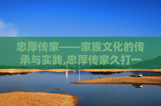 忠厚传家——家族文化的传承与实践,忠厚传家久打一数字 忠厚传家——家族文化的传承与实践,忠厚传家久打一数字