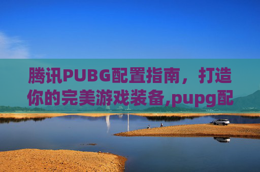 腾讯PUBG配置指南,打造你的完美游戏装备,pupg配置要求 腾讯PUBG配置指南,打造你的完美游戏装备,pupg配置要求