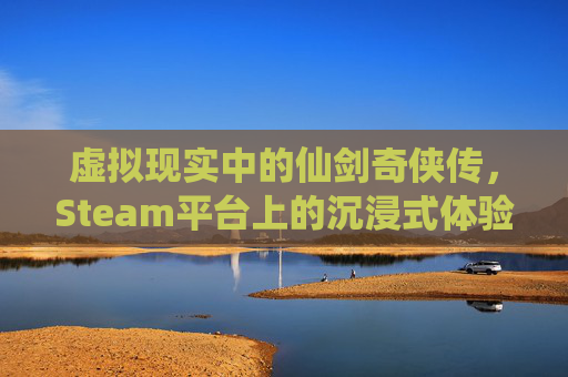 虚拟现实中的仙剑奇侠传,Steam平台上的沉浸式体验,仙剑奇侠传 steam 虚拟现实中的仙剑奇侠传,Steam平台上的沉浸式体验,仙剑奇侠传 steam