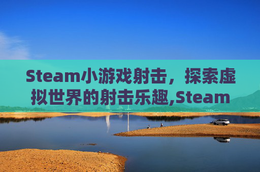 Steam小游戏射击,探索虚拟世界的射击乐趣,Steam射击游戏 Steam小游戏射击,探索虚拟世界的射击乐趣,Steam射击游戏