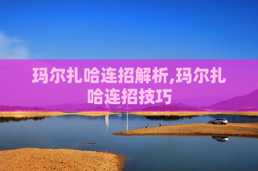 玛尔扎哈连招解析,玛尔扎哈连招技巧 玛尔扎哈连招解析,玛尔扎哈连招技巧