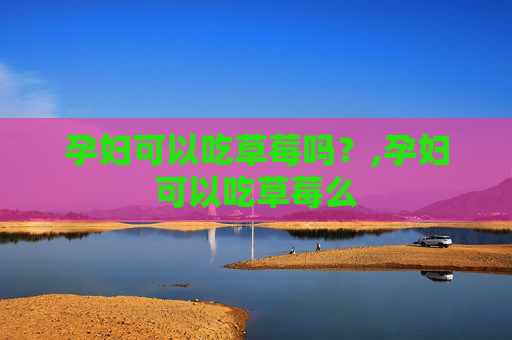 孕妇可以吃草莓吗?,孕妇可以吃草莓么 孕妇可以吃草莓吗?,孕妇可以吃草莓么