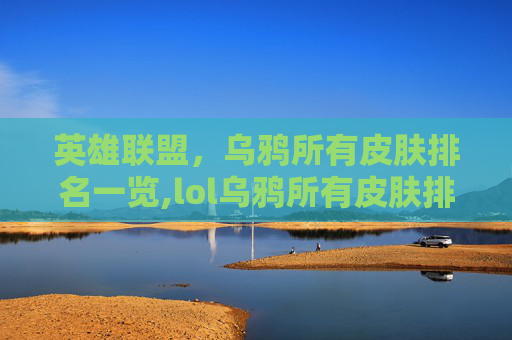 英雄联盟,乌鸦所有皮肤排名一览,lol乌鸦所有皮肤排名最新 英雄联盟,乌鸦所有皮肤排名一览,lol乌鸦所有皮肤排名最新