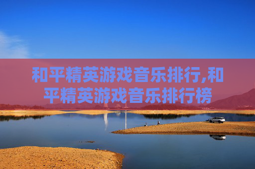 和平精英游戏音乐排行,和平精英游戏音乐排行榜
