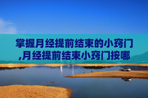 掌握月经提前结束的小窍门,月经提前结束小窍门按哪个穴位