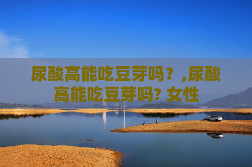 尿酸高能吃豆芽吗？,尿酸高能吃豆芽吗? 女性