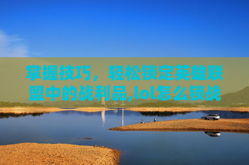 掌握技巧，轻松锁定英雄联盟中的战利品,lol怎么锁战绩