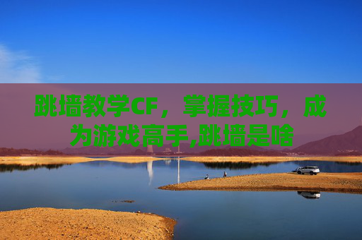 跳墙教学CF,掌握技巧,成为游戏高手,跳墙是啥 跳墙教学CF,掌握技巧,成为游戏高手,跳墙是啥