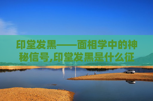印堂发黑——面相学中的神秘信号,印堂发黑是什么征兆