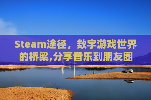Steam途径,数字游戏世界的桥梁,分享音乐到朋友圈怎么屏蔽 Steam途径,数字游戏世界的桥梁,分享音乐到朋友圈怎么屏蔽