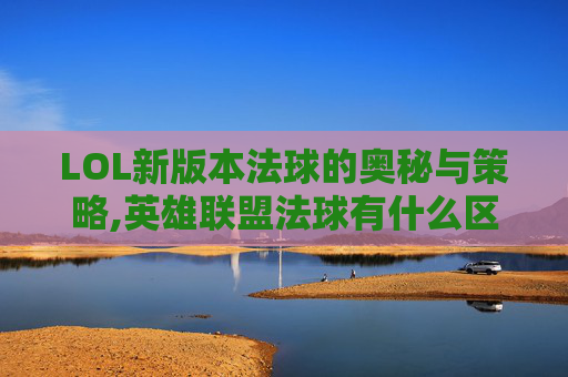 LOL新版本法球的奥秘与策略,英雄联盟法球有什么区别