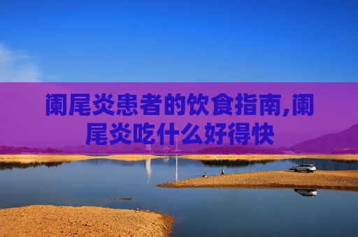 阑尾炎患者的饮食指南,阑尾炎吃什么好得快
