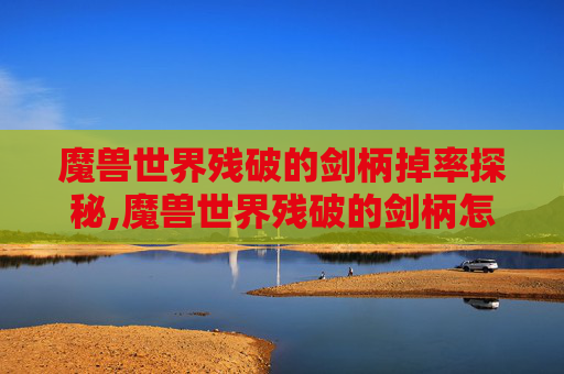 魔兽世界残破的剑柄掉率探秘,魔兽世界残破的剑柄怎么得