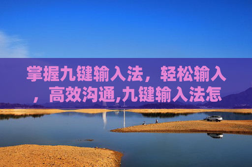 掌握九键输入法，轻松输入，高效沟通,九键输入法怎么用新手教程
