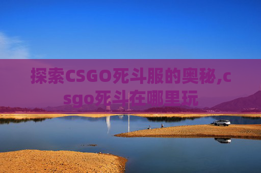 探索CSGO死斗服的奥秘,csgo死斗在哪里玩