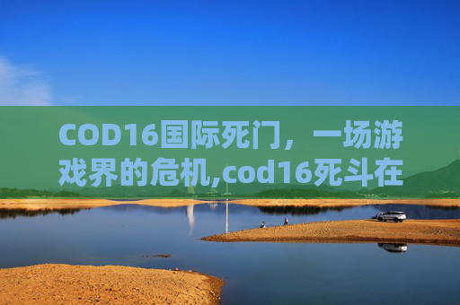 COD16国际死门，一场游戏界的危机,cod16死斗在哪里
