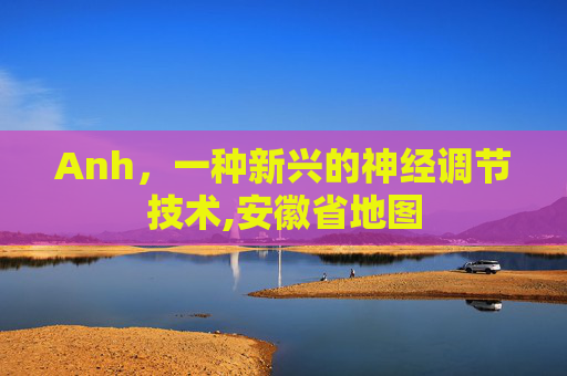 Anh，一种新兴的神经调节技术,安徽省地图