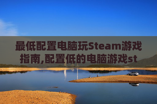 最低配置电脑玩Steam游戏指南,配置低的电脑游戏steam