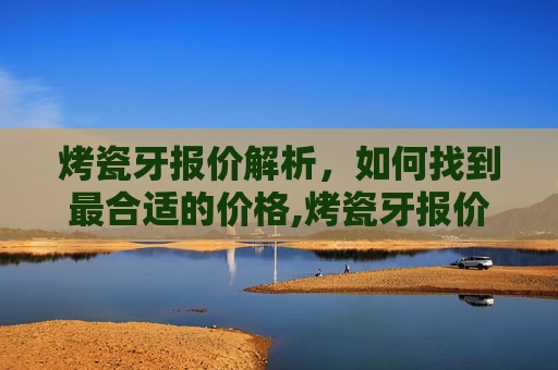 烤瓷牙报价解析，如何找到最合适的价格,烤瓷牙报价 价格表