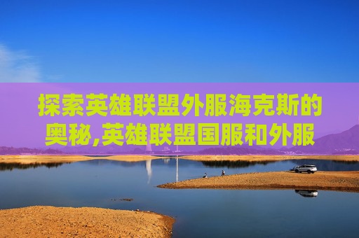 探索英雄联盟外服海克斯的奥秘,英雄联盟国服和外服海克斯区别